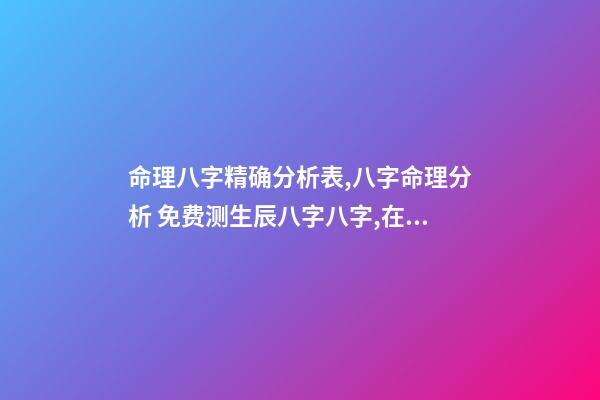 命理八字精确分析表,八字命理分析 免费测生辰八字八字,在线测生辰八字-第1张-观点-玄机派